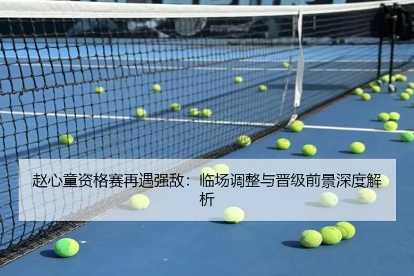 赵心童资格赛再遇强敌：临场调整与晋级前景深度解析