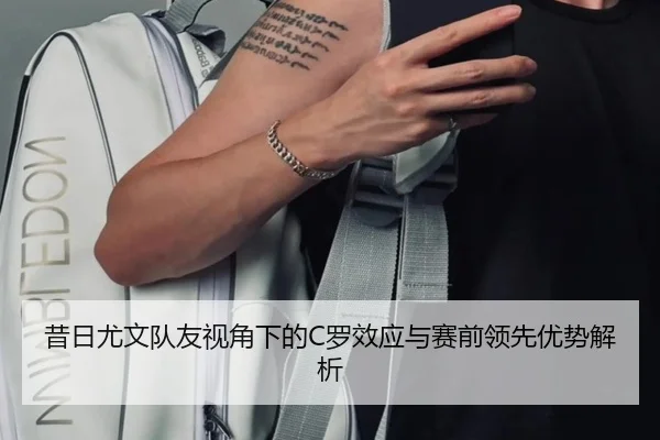 昔日尤文队友视角下的C罗效应与赛前领先优势解析